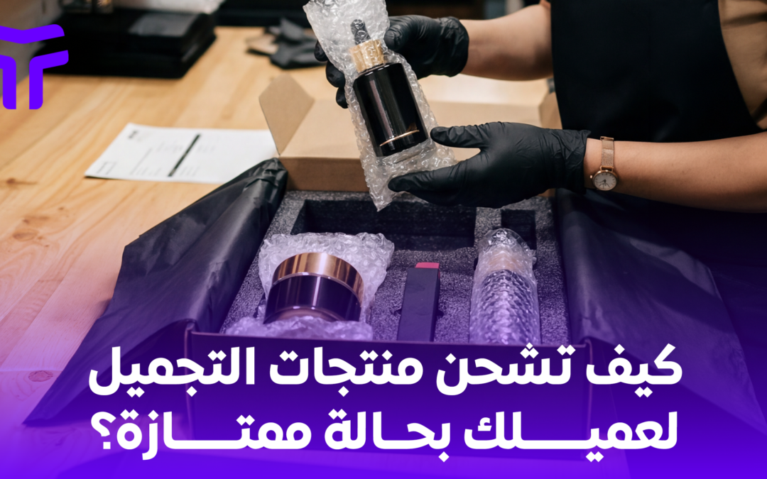 الدليل اللوجستي الشامل: كيف تشحن منتجات التجميل لعميلك بحالة ممتازة؟
