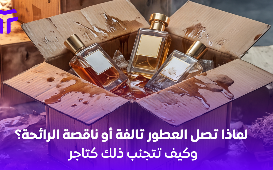 كابوس شحن العطور: لماذا تصل تالفة أو فاقدة لرائحتها؟ وكيف تتجنب ذلك كتاجر؟